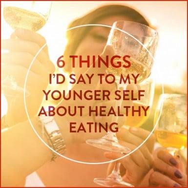 If I could go back in time, I'd say these six things to myself about healthy eating.